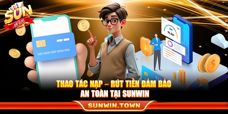 Thao tác nạp – rút tiền đảm bảo an toàn tại Sunwin